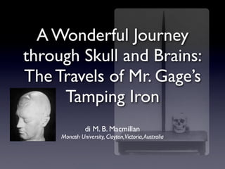 A Wonderful Journey
through Skull and Brains:
The Travels of Mr. Gage’s
     Tamping Iron
               di M. B. Macmillan
     Monash University, Clayton,Victoria, Australia
 