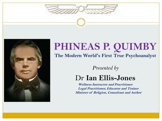 PHINEAS P. QUIMBY
The Modern World's First True Psychoanalyst
Presented by
Dr Ian Ellis-Jones
Wellness Instructor and Practitioner
Legal Practitioner, Educator and Trainer
Minister of Religion, Consultant and Author
 