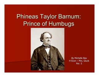 Phineas Taylor Barnum:
  Prince of Humbugs




                   By Michelle Bax
                 H Econ – Mrs. Gluck
                       Per. 5
 