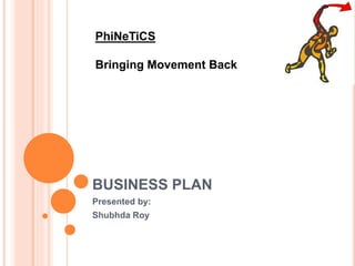 BUSINESS PLAN
Presented by:
Shubhda Roy
PhiNeTiCS
Bringing Movement Back
 
