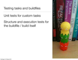 Testing tasks and buildﬁles

       Unit tests for custom tasks
       Structure and execution tests for
       the buildﬁle / build itself




Sonntag, 20. Februar 2011
 