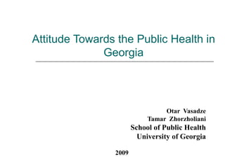 Attitude Towards the Public Health in
              Georgia




                                 Otar Vasadze
                            Tamar Zhorzholiani
                       School of Public Health
                         University of Georgia

                2009
 