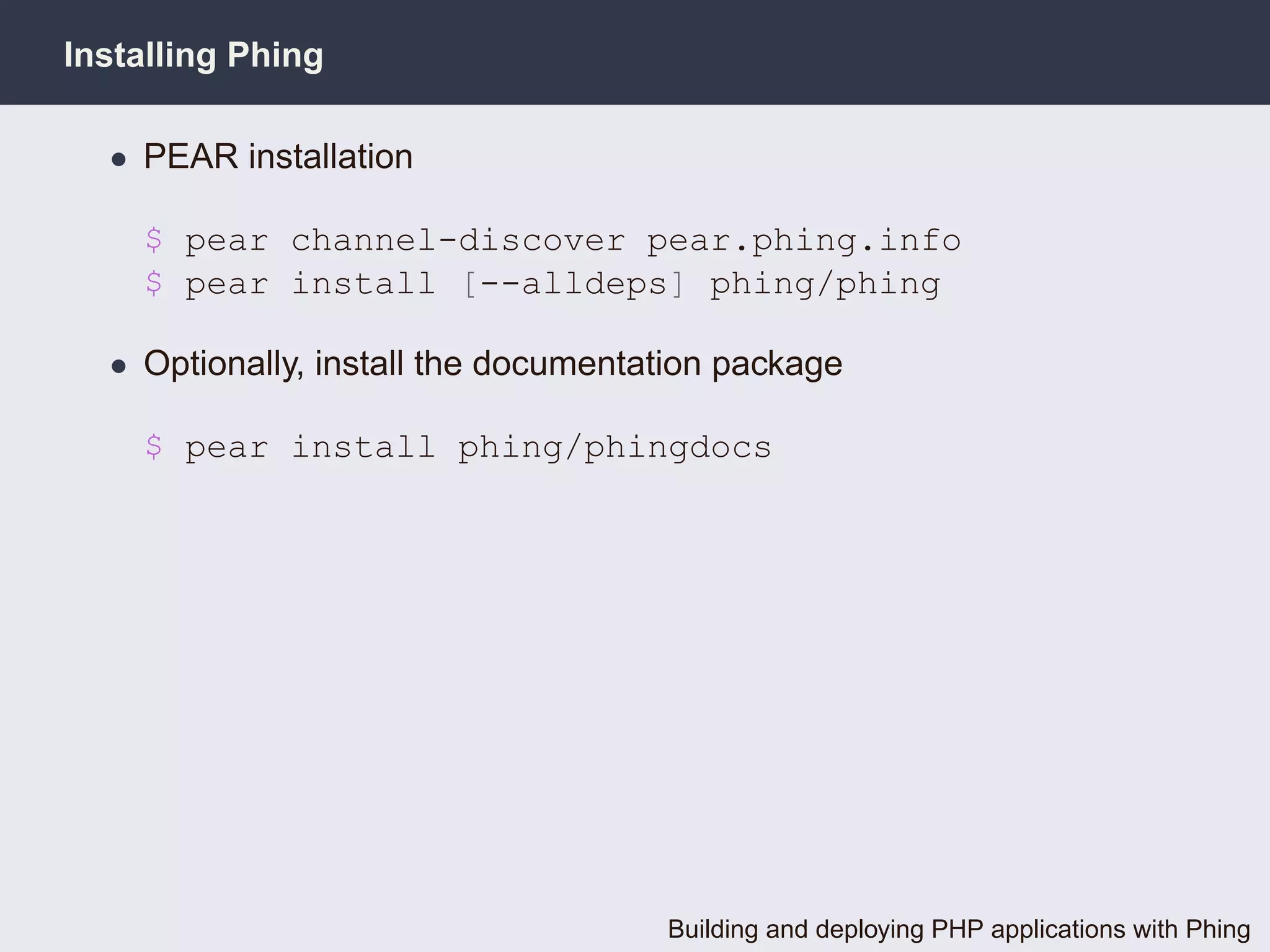 Installing Phing

  • PEAR installation

    $ pear channel-discover pear.phing.info
    $ pear install [--alldeps] phing/phing

  • Optionally, install the documentation package

    $ pear install phing/phingdocs




                                     Building and deploying PHP applications with Phing
 