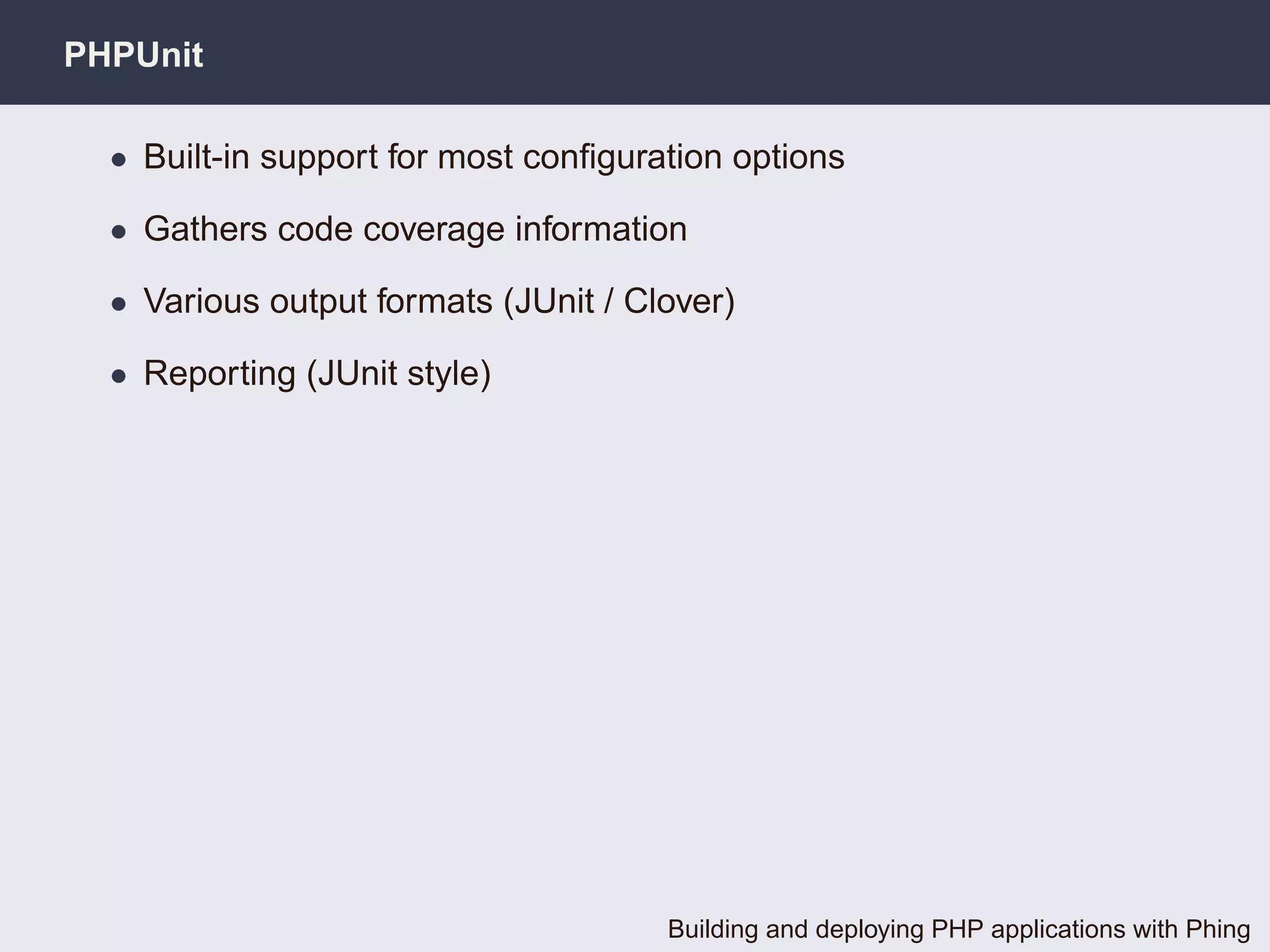 PHPUnit

  • Built-in support for most conﬁguration options

  • Gathers code coverage information

  • Various output formats (JUnit / Clover)

  • Reporting (JUnit style)




                                      Building and deploying PHP applications with Phing
 