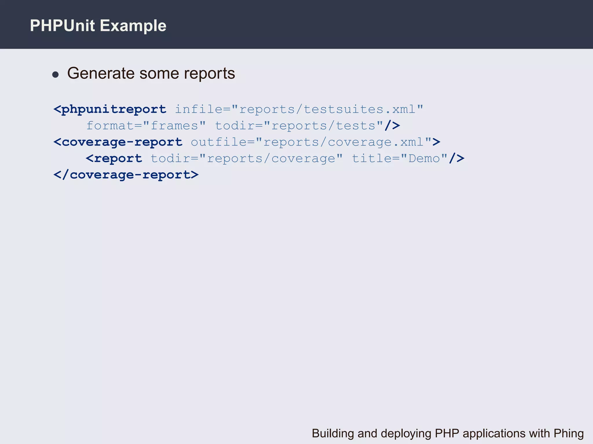 PHPUnit Example

  • Generate some reports

  <phpunitreport infile="reports/testsuites.xml"
      format="frames" todir="reports/tests"/>
  <coverage-report outfile="reports/coverage.xml">
      <report todir="reports/coverage" title="Demo"/>
  </coverage-report>




                                  Building and deploying PHP applications with Phing
 