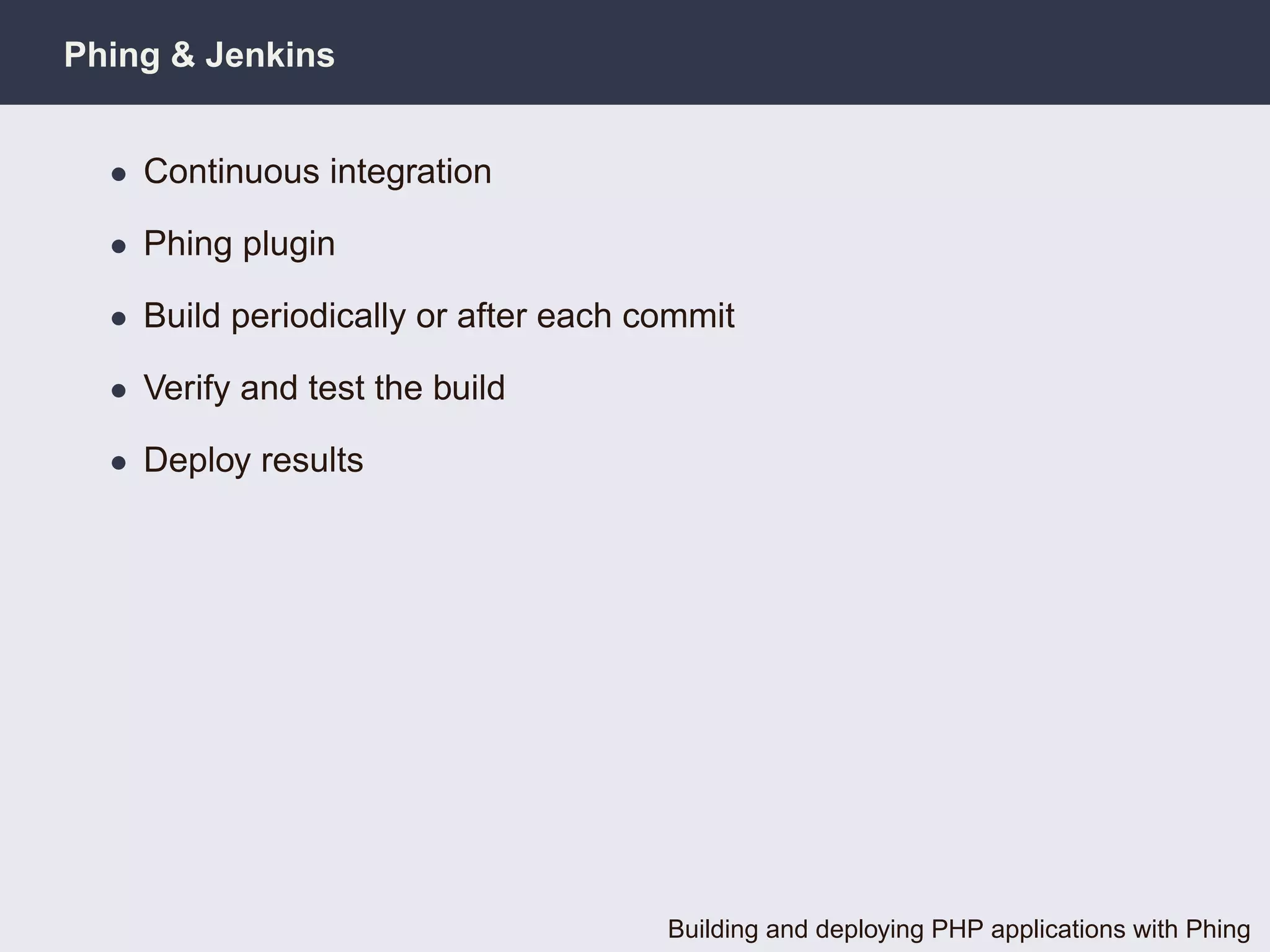 Phing & Jenkins


  • Continuous integration

  • Phing plugin

  • Build periodically or after each commit

  • Verify and test the build

  • Deploy results




                                      Building and deploying PHP applications with Phing
 