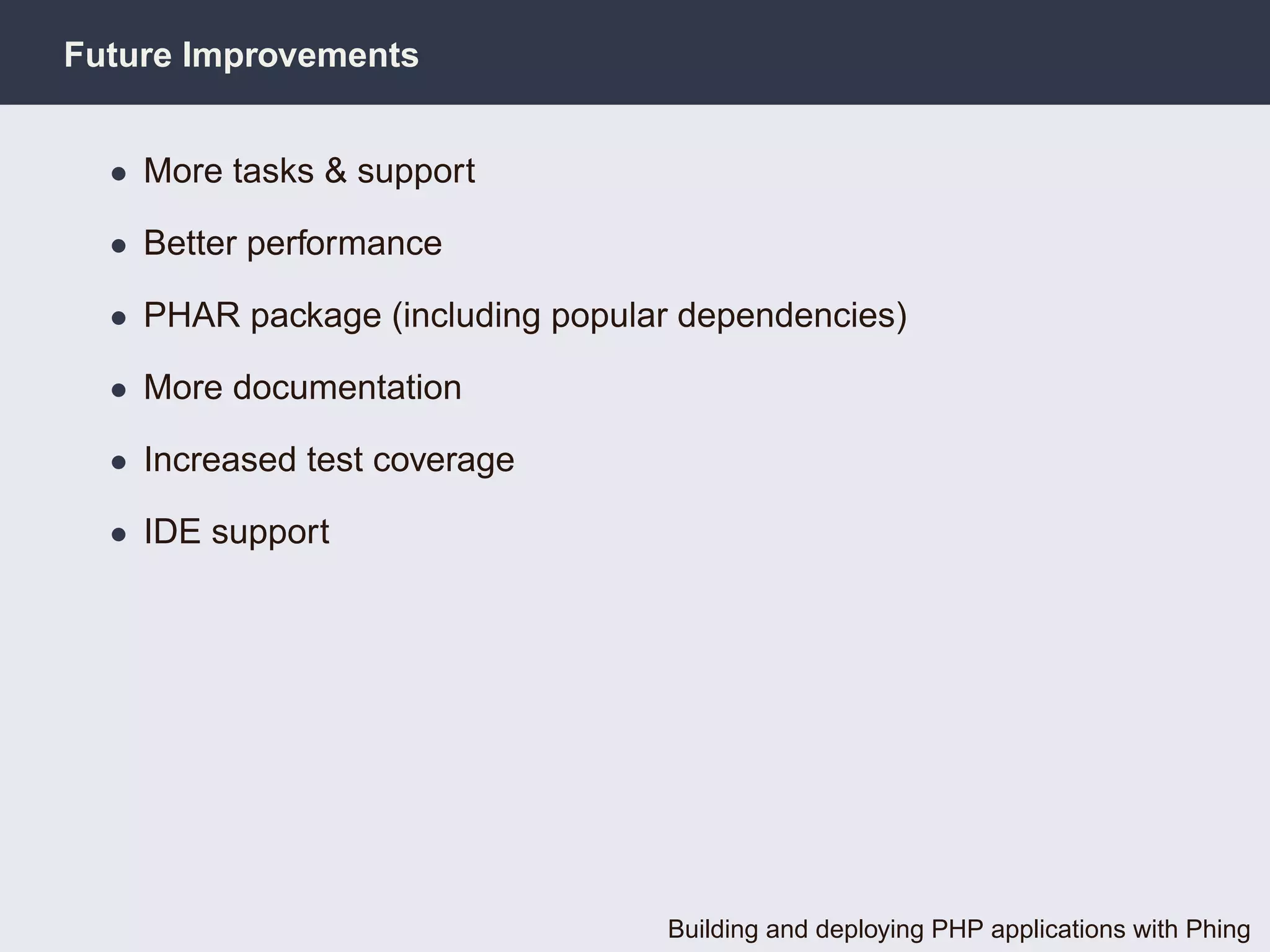 Future Improvements


  • More tasks & support

  • Better performance

  • PHAR package (including popular dependencies)

  • More documentation

  • Increased test coverage

  • IDE support




                                  Building and deploying PHP applications with Phing
 