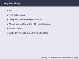 Why Use Phing


  • Ant?

  • Rich set of tasks

  • Integration with PHP speciﬁc tools

  • Allows you to stay in the PHP infrastructure

  • Easy to extend

  • Embed PHP code directly in the build ﬁle




                                      Building and deploying PHP applications with Phing
 