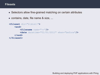 Filesets

  • Selectors allow ﬁne-grained matching on certain attributes

  • contains, date, ﬁle name & size, ...

   <fileset dir="${dist}">
       <and>
           <filename name="**"/>
           <date datetime="01/01/2011" when="before"/>
       </and>
   </fileset>




                                       Building and deploying PHP applications with Phing
 