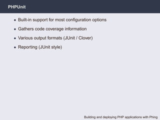 PHPUnit

  • Built-in support for most conﬁguration options

  • Gathers code coverage information

  • Various output formats (JUnit / Clover)

  • Reporting (JUnit style)




                                      Building and deploying PHP applications with Phing
 