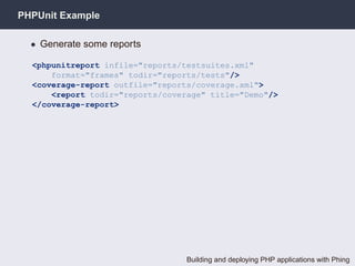PHPUnit Example

  • Generate some reports

  <phpunitreport infile="reports/testsuites.xml"
      format="frames" todir="reports/tests"/>
  <coverage-report outfile="reports/coverage.xml">
      <report todir="reports/coverage" title="Demo"/>
  </coverage-report>




                                  Building and deploying PHP applications with Phing
 