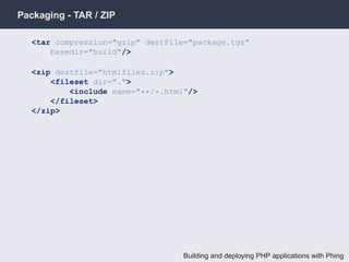 Packaging - TAR / ZIP

   <tar compression="gzip" destFile="package.tgz"
       basedir="build"/>

   <zip destfile="htmlfiles.zip">
       <fileset dir=".">
           <include name="**/*.html"/>
       </fileset>
   </zip>




                                   Building and deploying PHP applications with Phing
 