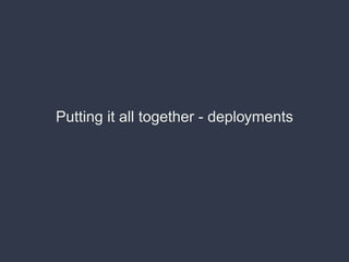 Putting it all together - deployments
 