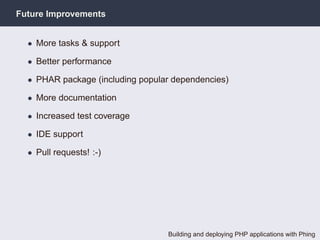 Future Improvements


  • More tasks & support

  • Better performance

  • PHAR package (including popular dependencies)

  • More documentation

  • Increased test coverage

  • IDE support

  • Pull requests! :-)




                                  Building and deploying PHP applications with Phing
 