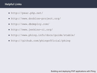 Helpful Links


  • http://pear.php.net/

  • http://www.docblox-project.org/

  • http://www.dbdeploy.com/

  • http://www.jenkins-ci.org/

  • http://www.phing.info/docs/guide/stable/

  • http://github.com/phingofficial/phing




                               Building and deploying PHP applications with Phing
 