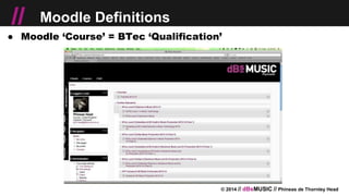 © 2014 // dBsMUSIC // Phineas de Thornley Head
// Moodle Definitions
● Moodle ‘Course’ = BTec ‘Qualification’
 