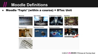 © 2014 // dBsMUSIC // Phineas de Thornley Head
// Moodle Definitions
● Moodle ‘Topic’ (within a course) = BTec Unit
 