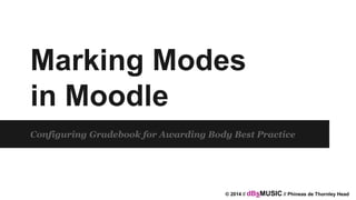 Marking Modes
in Moodle
Configuring Gradebook for Awarding Body Best Practice
© 2014 // dBsMUSIC // Phineas de Thornley Head
 