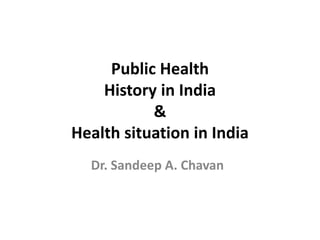 Public Health
History in India
&
Health situation in India
Dr. Sandeep A. Chavan
 