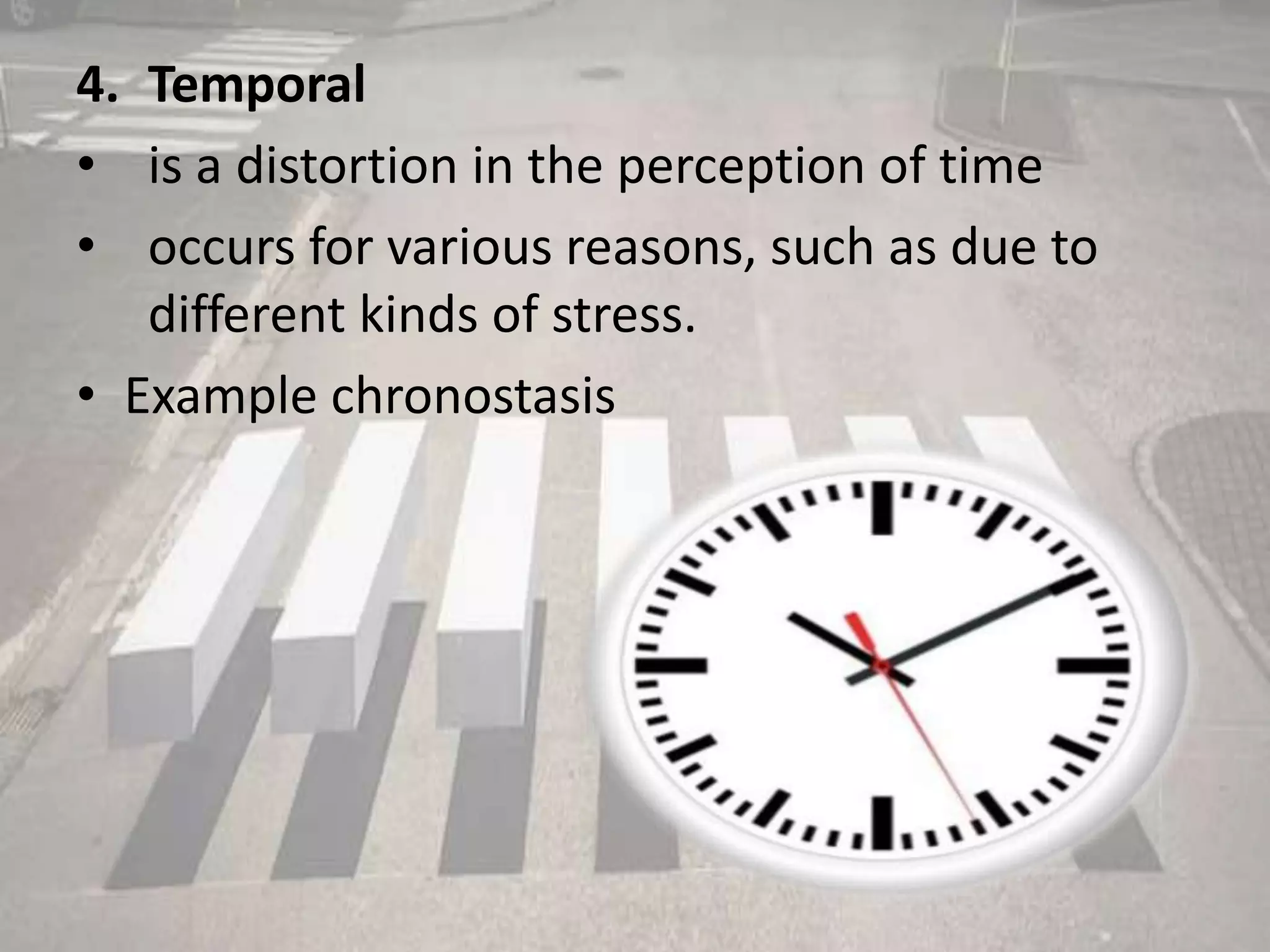 4. Temporal
• is a distortion in the perception of time
• occurs for various reasons, such as due to
different kinds of stress.
• Example chronostasis
 