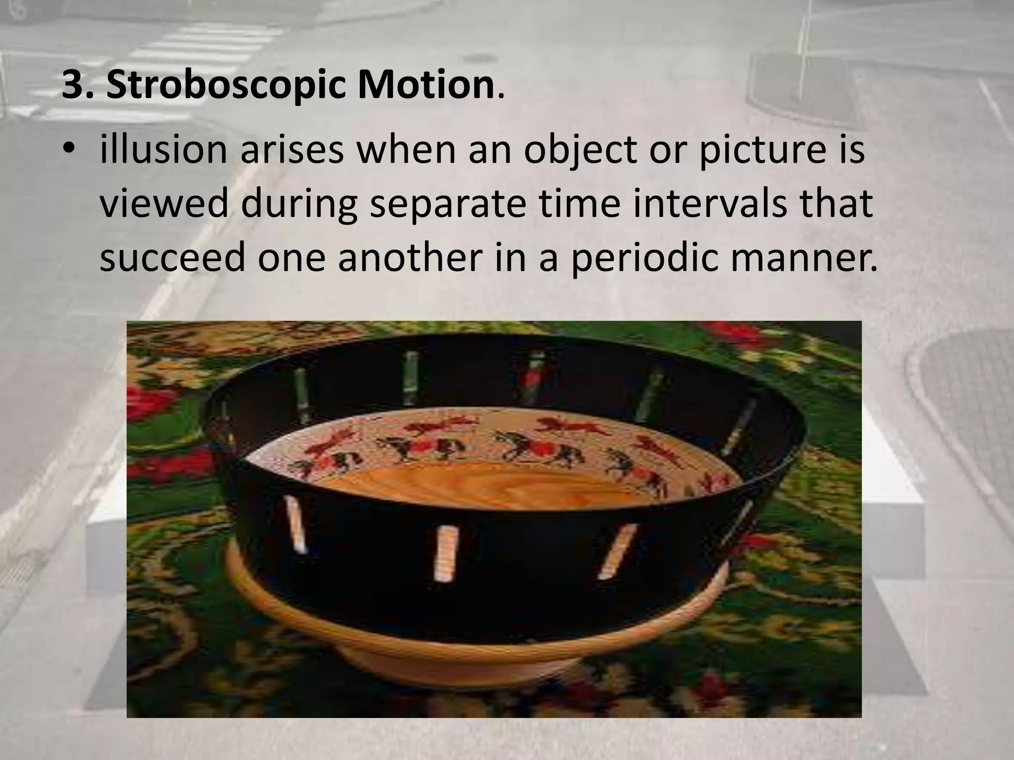 3. Stroboscopic Motion.
• illusion arises when an object or picture is
viewed during separate time intervals that
succeed one another in a periodic manner.
 