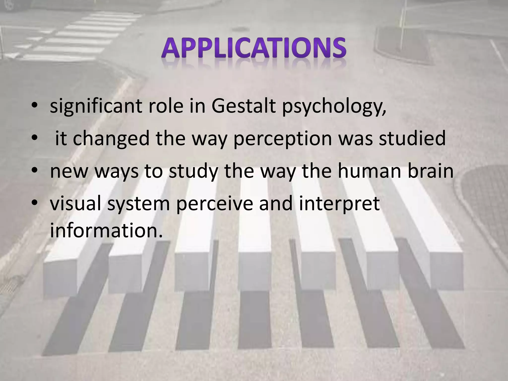 • significant role in Gestalt psychology,
• it changed the way perception was studied
• new ways to study the way the human brain
• visual system perceive and interpret
information.
 