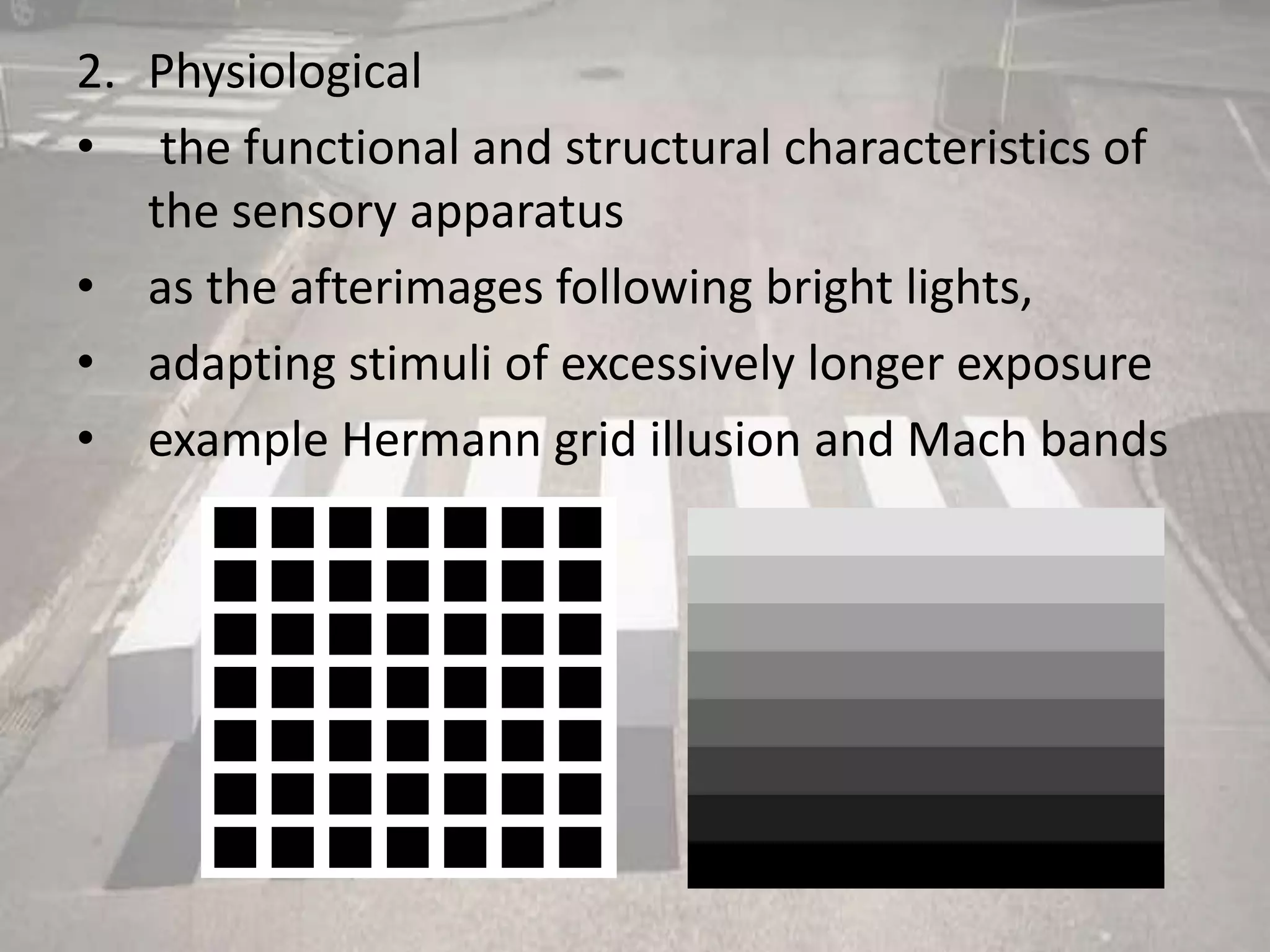 2. Physiological
• the functional and structural characteristics of
the sensory apparatus
• as the afterimages following bright lights,
• adapting stimuli of excessively longer exposure
• example Hermann grid illusion and Mach bands
 