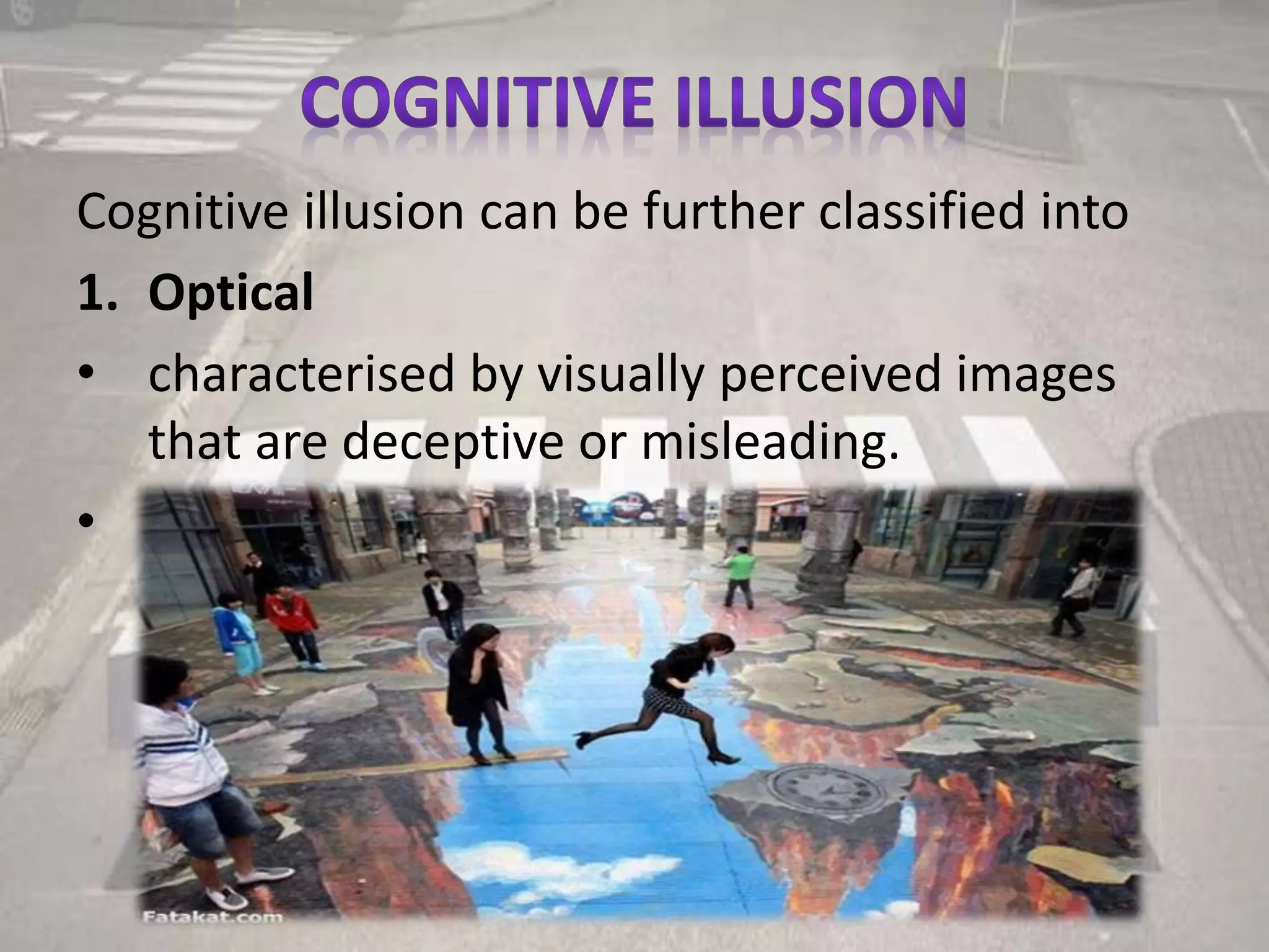Cognitive illusion can be further classified into
1. Optical
• characterised by visually perceived images
that are deceptive or misleading.
• Example
 