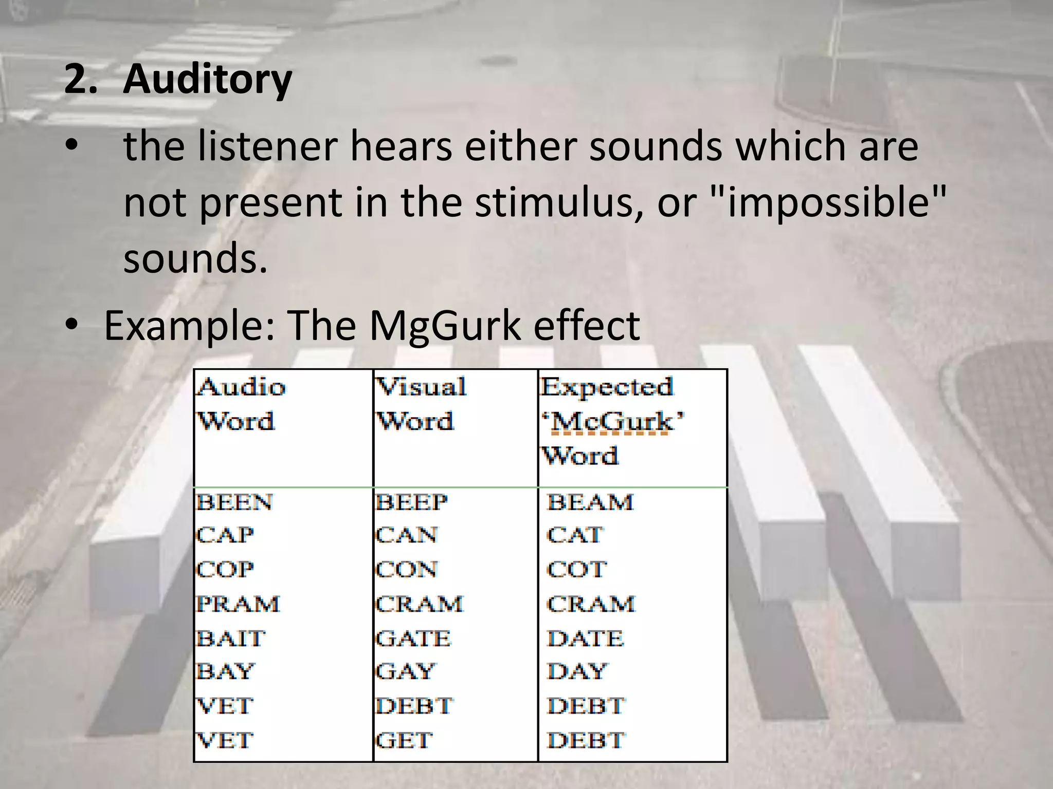 2. Auditory
• the listener hears either sounds which are
not present in the stimulus, or "impossible"
sounds.
• Example: The MgGurk effect
 
