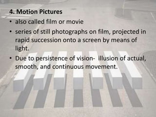 4. Motion Pictures
• also called film or movie
• series of still photographs on film, projected in
rapid succession onto a...