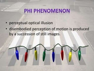 • perceptual optical illusion
• disembodied perception of motion is produced
by a succession of still images.
 