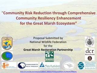 Proposal Submitted by 
National Wildlife Federation 
for the 
Great Marsh Restoration Partnership 
“Community Risk Reduction through Comprehensive 
Community Resiliency Enhancement 
for the Great Marsh Ecosystem” 
https://m.youtube.com/watch?v=fuS80sHi_WI&list=PLZb5DyVcCk95pH-zhsTMICM1Z9ffXQAIz 
 