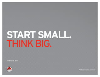 start small.
think big.
MARCh 8, 2011




                PHIrE BRANDING COMPANY
 