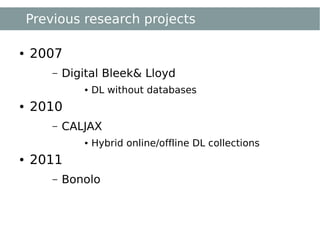 Previous research projects

●   2007
        –   Digital Bleek& Lloyd
                ●   DL without databases
●   2010
        –   CALJAX
                ●   Hybrid online/offline DL collections
●   2011
        –   Bonolo
 