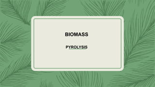 BIOMASS
PYROLYSIS
 