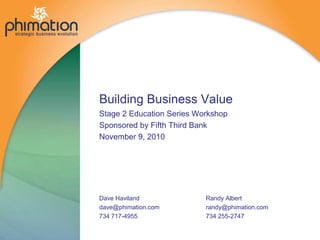Building Business ValueStage 2 Education Series WorkshopSponsored by Fifth Third Bank November 9, 2010 Dave Haviland dave@phimation.com 734 717-4955 Randy Albert randy@phimation.com 734 255-2747 