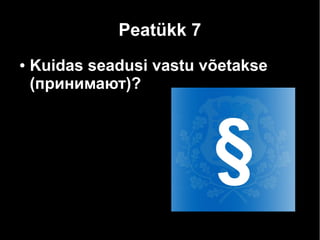 Peatükk 7 
● Kuidas seadusi vastu võetakse 
(принимают)? 
 