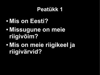 Peatükk 1 
● Mis on Eesti? 
● Missugune on meie 
riigivõim? 
● Mis on meie riigikeel ja 
riigivärvid? 
 