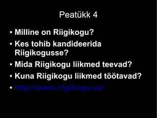 Peatükk 4 
● Milline on Riigikogu? 
● Kes tohib kandideerida 
Riigikogusse? 
● Mida Riigikogu liikmed teevad? 
● Kuna Riigikogu liikmed töötavad? 
● http://www.riigikogu.ee/ 
 