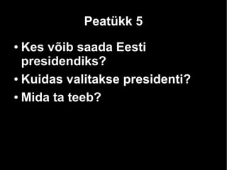 Peatükk 5 
● Kes võib saada Eesti 
presidendiks? 
● Kuidas valitakse presidenti? 
● Mida ta teeb? 
 