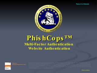 PhishCops™ Multi-Factor Authentication  Website Authentication Click to continue This communication © 2006 Sestus Data Corporation. All Rights Reserved. THE CONTENTS OF THIS COMMUNICATION ARE PROTECTED UNDER COPYRIGHT AND/OR PATENT. Some elements, technologies, processes, and/or information contained in this communication are confidential, proprietary or legally privileged information.  No confidentiality or privilege is waived or lost by any mis-transmission of this information.  You may not, directly or indirectly, use, disclose, distribute, print, or copy any part of this communication if you are not the intended recipient.  Requires: Microsoft PowerPoint ®  2003   Return to Website 