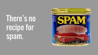 There’s no
recipe for
spam.
 