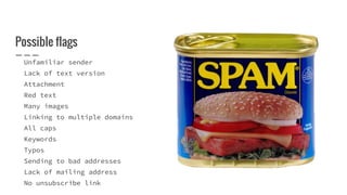 Possible flags
Unfamiliar sender
Lack of text version
Attachment
Red text
Many images
Linking to multiple domains
All caps
Keywords
Typos
Sending to bad addresses
Lack of mailing address
No unsubscribe link
 