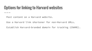 Options for linking to Harvard websites
Post content on a Harvard website.
Use a Harvard link shortener for non-Harvard URLs.
Establish Harvard-branded domain for tracking (CNAME).
 