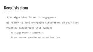 Keep lists clean
Spam algorithms factor in engagement
No reason to keep unengaged subscribers on your list
Practice appropriate list hygiene
Re-engage inactive subscribers
If no response, consider opting out inactives
 