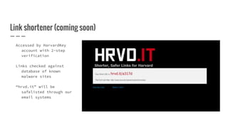Link shortener (coming soon)
Accessed by HarvardKey
account with 2-step
verification
Links checked against
database of known
malware sites
“hrvd.it” will be
safelisted through our
email systems
 