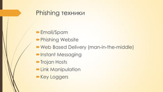 Phishing техники
Email/Spam
Phishing Website
Web Based Delivery (man-in-the-middle)
Instant Messaging
Trojan Hosts
Link Manipulation
Key Loggers
 