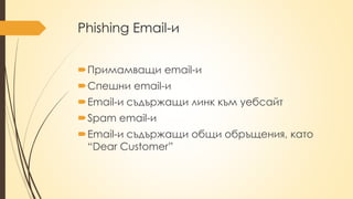 Phishing Email-и
Примамващи email-и
Спешни email-и
Email-и съдържащи линк към уебсайт
Spam email-и
Email-и съдържащи общи обръщения, като
“Dear Customer”
 