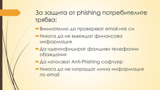 За защита от phishing потребителите
трябва:
Внимателно да проверяват email-ите си
Никога да не въвеждат финансова
информация
Да идентифицират фалшиви телефонни
обаждания
Да използват Anti-Phishing софтуер
Никога да не изпращат лична информация
по email
 