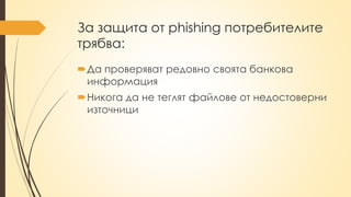 За защита от phishing потребителите
трябва:
Да проверяват редовно своята банкова
информация
Никога да не теглят файлове от недостоверни
източници
 
